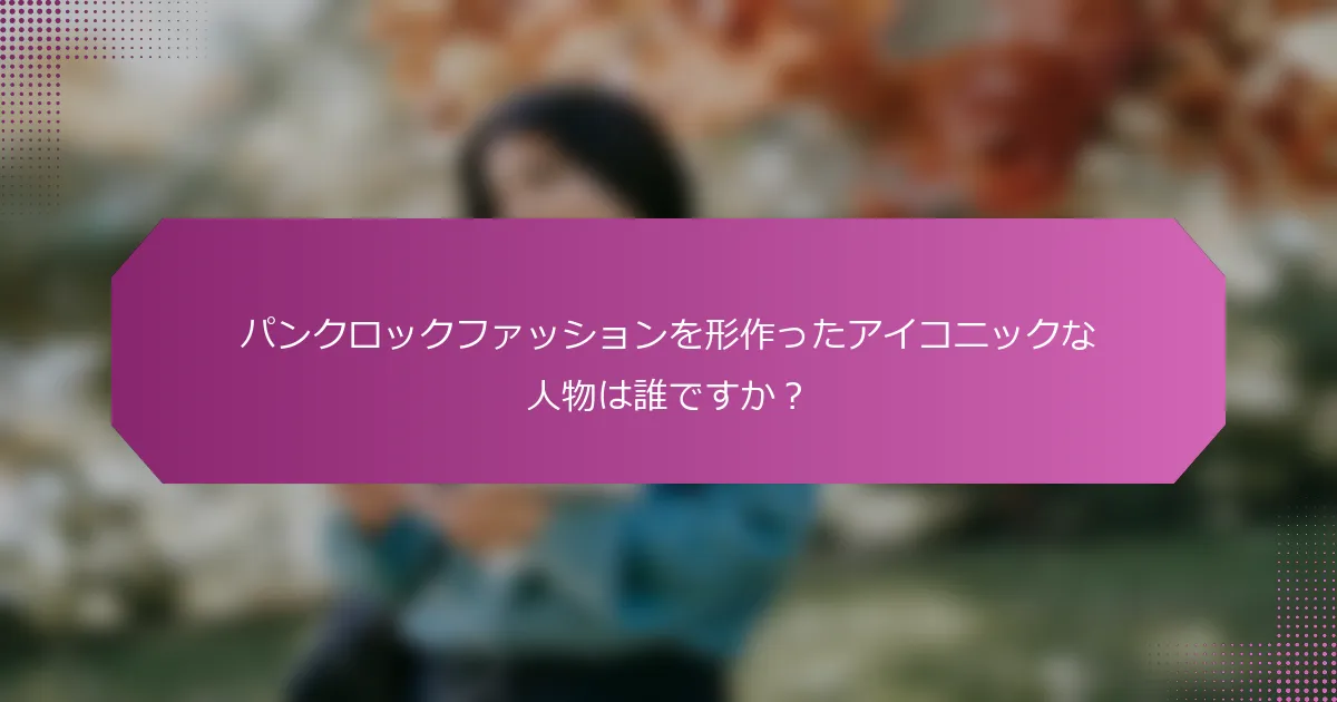 パンクロックファッションを形作ったアイコニックな人物は誰ですか?