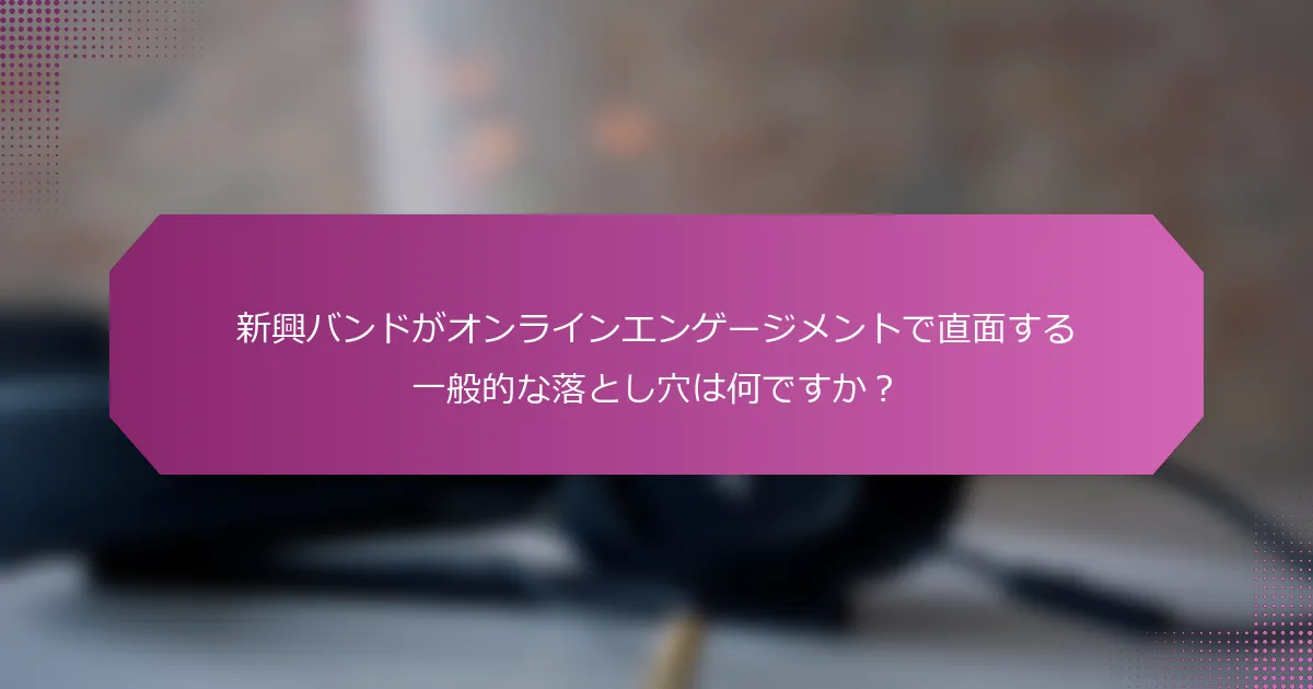 新興バンドがオンラインエンゲージメントで直面する一般的な落とし穴は何ですか?